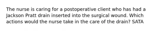 The nurse is caring for a postoperative client who has had a Jackson Pratt drain inserted into the surgical wound. Which actions would the nurse take in the care of the drain? SATA