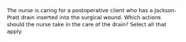 The nurse is caring for a postoperative client who has a Jackson-Pratt drain inserted into the surgical wound. Which actions should the nurse take in the care of the drain? Select all that apply.