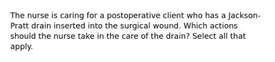 The nurse is caring for a postoperative client who has a Jackson-Pratt drain inserted into the surgical wound. Which actions should the nurse take in the care of the drain? Select all that apply.