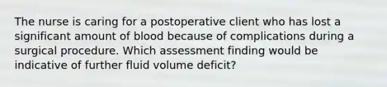 The nurse is caring for a postoperative client who has lost a significant amount of blood because of complications during a surgical procedure. Which assessment finding would be indicative of further fluid volume deficit?