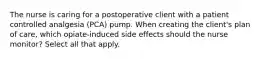 The nurse is caring for a postoperative client with a patient controlled analgesia (PCA) pump. When creating the client's plan of care, which opiate-induced side effects should the nurse monitor? Select all that apply.