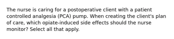 The nurse is caring for a postoperative client with a patient controlled analgesia (PCA) pump. When creating the client's plan of care, which opiate-induced side effects should the nurse monitor? Select all that apply.