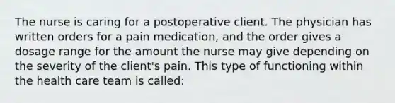 The nurse is caring for a postoperative client. The physician has written orders for a pain medication, and the order gives a dosage range for the amount the nurse may give depending on the severity of the client's pain. This type of functioning within the health care team is called: