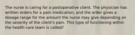 The nurse is caring for a postoperative client. The physician has written orders for a pain medication, and the order gives a dosage range for the amount the nurse may give depending on the severity of the client's pain. This type of functioning within the health care team is called?