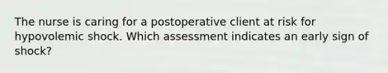 The nurse is caring for a postoperative client at risk for hypovolemic shock. Which assessment indicates an early sign of shock?