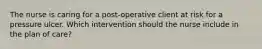 The nurse is caring for a post-operative client at risk for a pressure ulcer. Which intervention should the nurse include in the plan of care?