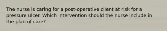 The nurse is caring for a post-operative client at risk for a pressure ulcer. Which intervention should the nurse include in the plan of care?