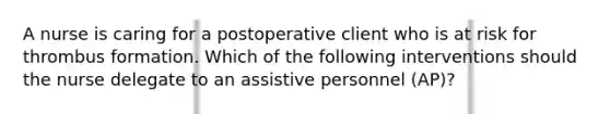 A nurse is caring for a postoperative client who is at risk for thrombus formation. Which of the following interventions should the nurse delegate to an assistive personnel (AP)?