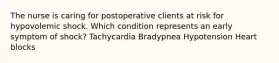 The nurse is caring for postoperative clients at risk for hypovolemic shock. Which condition represents an early symptom of shock? Tachycardia Bradypnea Hypotension Heart blocks