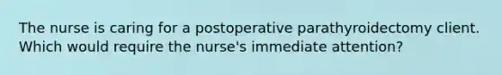 The nurse is caring for a postoperative parathyroidectomy client. Which would require the nurse's immediate attention?