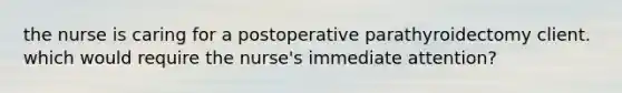 the nurse is caring for a postoperative parathyroidectomy client. which would require the nurse's immediate attention?