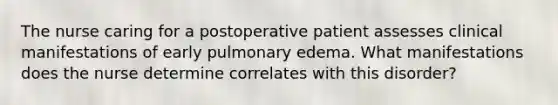 The nurse caring for a postoperative patient assesses clinical manifestations of early pulmonary edema. What manifestations does the nurse determine correlates with this disorder?