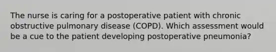 The nurse is caring for a postoperative patient with chronic obstructive pulmonary disease (COPD). Which assessment would be a cue to the patient developing postoperative pneumonia?