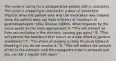 The nurse is caring for a postoperative patient with a colostomy. The nurse is preparing to administer a dose of famotidine (Pepcid) when the patient asks why the medication was ordered since the patient does not have a history of heartburn or gastroesophageal reflux disease (GERD). What response by the nurse would be the most appropriate? A. "This will prevent air from accumulating in the stomach, causing gas pains." B. "This will prevent the heartburn that occurs as a side effect of general anesthesia." C. "The stress of surgery is likely to cause stomach bleeding if you do not receive it." D. "This will reduce the amount of HCl in the stomach until the nasogastric tube is removed and you can eat a regular diet again."