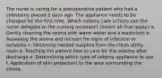 The nurse is caring for a postoperative patient who had a colostomy placed 2 days ago. The appliance needs to be changed for the first time. Which ostomy care actions can the nurse delegate to the nursing assistant? (Select all that apply.) a. Gently cleaning the stoma with warm water and a washcloth b. Assessing the stoma and incision for signs of infection or ischemia c. Obtaining needed supplies from the clean utility room d. Teaching the patient how to care for the ostomy after discharge e. Determining which type of ostomy appliance to use f. Application of skin protectant to the area surrounding the stoma