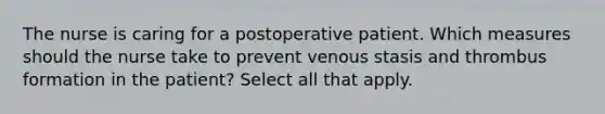 The nurse is caring for a postoperative patient. Which measures should the nurse take to prevent venous stasis and thrombus formation in the patient? Select all that apply.