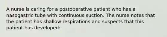 A nurse is caring for a postoperative patient who has a nasogastric tube with continuous suction. The nurse notes that the patient has shallow respirations and suspects that this patient has developed: