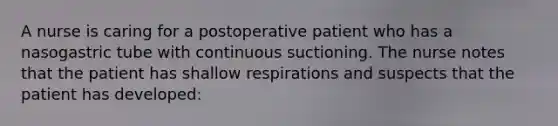 A nurse is caring for a postoperative patient who has a nasogastric tube with continuous suctioning. The nurse notes that the patient has shallow respirations and suspects that the patient has developed: