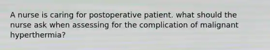 A nurse is caring for postoperative patient. what should the nurse ask when assessing for the complication of malignant hyperthermia?