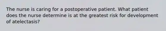 The nurse is caring for a postoperative patient. What patient does the nurse determine is at the greatest risk for development of atelectasis?