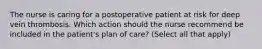 The nurse is caring for a postoperative patient at risk for deep vein thrombosis. Which action should the nurse recommend be included in the patient's plan of care? (Select all that apply)