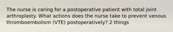 The nurse is caring for a postoperative patient with total joint arthroplasty. What actions does the nurse take to prevent venous thromboembolism (VTE) postoperatively? 2 things