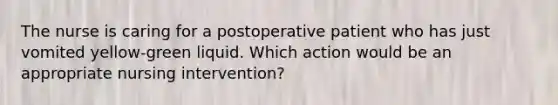 The nurse is caring for a postoperative patient who has just vomited yellow-green liquid. Which action would be an appropriate nursing intervention?