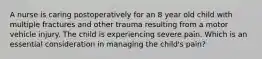 A nurse is caring postoperatively for an 8 year old child with multiple fractures and other trauma resulting from a motor vehicle injury. The child is experiencing severe pain. Which is an essential consideration in managing the child's pain?