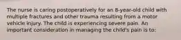 The nurse is caring postoperatively for an 8-year-old child with multiple fractures and other trauma resulting from a motor vehicle injury. The child is experiencing severe pain. An important consideration in managing the child's pain is to: