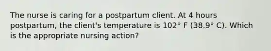 The nurse is caring for a postpartum client. At 4 hours postpartum, the client's temperature is 102° F (38.9° C). Which is the appropriate nursing action?