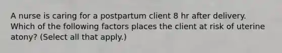 A nurse is caring for a postpartum client 8 hr after delivery. Which of the following factors places the client at risk of uterine atony? (Select all that apply.)