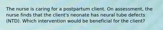 The nurse is caring for a postpartum client. On assessment, the nurse finds that the client's neonate has neural tube defects (NTD). Which intervention would be beneficial for the client?