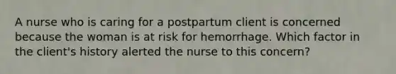 A nurse who is caring for a postpartum client is concerned because the woman is at risk for hemorrhage. Which factor in the client's history alerted the nurse to this concern?