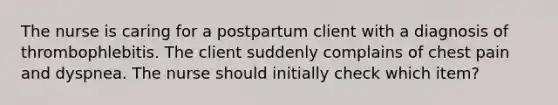 The nurse is caring for a postpartum client with a diagnosis of thrombophlebitis. The client suddenly complains of chest pain and dyspnea. The nurse should initially check which item?