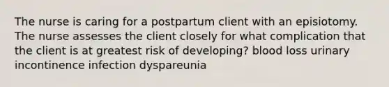 The nurse is caring for a postpartum client with an episiotomy. The nurse assesses the client closely for what complication that the client is at greatest risk of developing? blood loss urinary incontinence infection dyspareunia