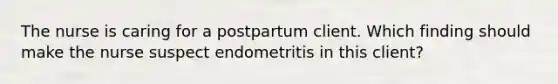 The nurse is caring for a postpartum client. Which finding should make the nurse suspect endometritis in this client?