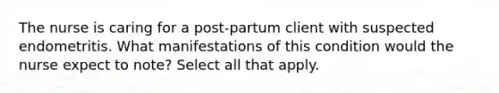 The nurse is caring for a post-partum client with suspected endometritis. What manifestations of this condition would the nurse expect to note? Select all that apply.