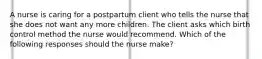 A nurse is caring for a postpartum client who tells the nurse that she does not want any more children. The client asks which birth control method the nurse would recommend. Which of the following responses should the nurse make?