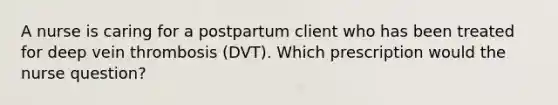 A nurse is caring for a postpartum client who has been treated for deep vein thrombosis (DVT). Which prescription would the nurse question?