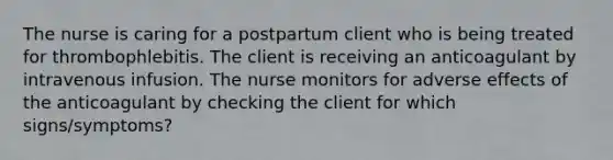 The nurse is caring for a postpartum client who is being treated for thrombophlebitis. The client is receiving an anticoagulant by intravenous infusion. The nurse monitors for adverse effects of the anticoagulant by checking the client for which signs/symptoms?