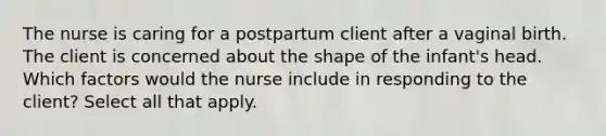 The nurse is caring for a postpartum client after a vaginal birth. The client is concerned about the shape of the infant's head. Which factors would the nurse include in responding to the client? Select all that apply.