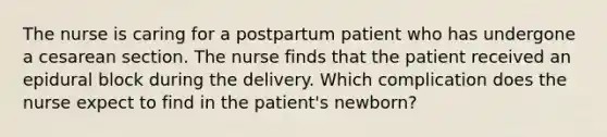 The nurse is caring for a postpartum patient who has undergone a cesarean section. The nurse finds that the patient received an epidural block during the delivery. Which complication does the nurse expect to find in the patient's newborn?