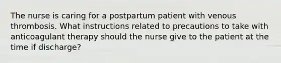 The nurse is caring for a postpartum patient with venous thrombosis. What instructions related to precautions to take with anticoagulant therapy should the nurse give to the patient at the time if discharge?