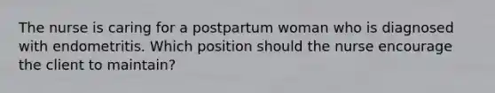 The nurse is caring for a postpartum woman who is diagnosed with endometritis. Which position should the nurse encourage the client to maintain?