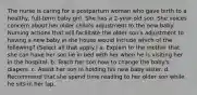 The nurse is caring for a postpartum woman who gave birth to a healthy, full-term baby girl. She has a 2-year-old son. She voices concern about her older child's adjustment to the new baby. Nursing actions that will facilitate the older son's adjustment to having a new baby in the house would include which of the following? (Select all that apply.) a. Explain to the mother that she can have her son lie in bed with her when he is visiting her in the hospital. b. Teach her son how to change the baby's diapers. c. Assist her son in holding his new baby sister. d. Recommend that she spend time reading to her older son while he sits in her lap.