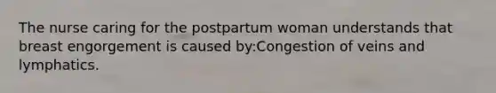 The nurse caring for the postpartum woman understands that breast engorgement is caused by:Congestion of veins and lymphatics.