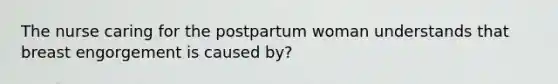 The nurse caring for the postpartum woman understands that breast engorgement is caused by?