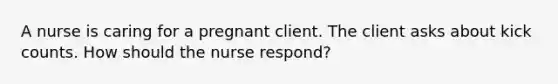 A nurse is caring for a pregnant client. The client asks about kick counts. How should the nurse respond?