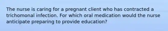 The nurse is caring for a pregnant client who has contracted a trichomonal infection. For which oral medication would the nurse anticipate preparing to provide education?