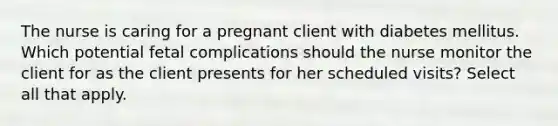 The nurse is caring for a pregnant client with diabetes mellitus. Which potential fetal complications should the nurse monitor the client for as the client presents for her scheduled visits? Select all that apply.